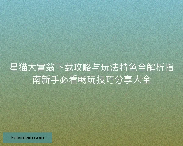 星猫大富翁下载攻略与玩法特色全解析指南新手必看畅玩技巧分享大全