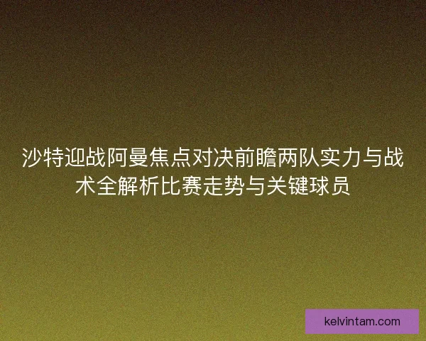 沙特迎战阿曼焦点对决前瞻两队实力与战术全解析比赛走势与关键球员