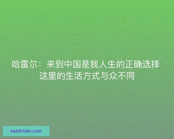 哈雷尔：来到中国是我人生的正确选择 这里的生活方式与众不同