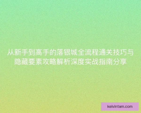 从新手到高手的落银城全流程通关技巧与隐藏要素攻略解析深度实战指南分享