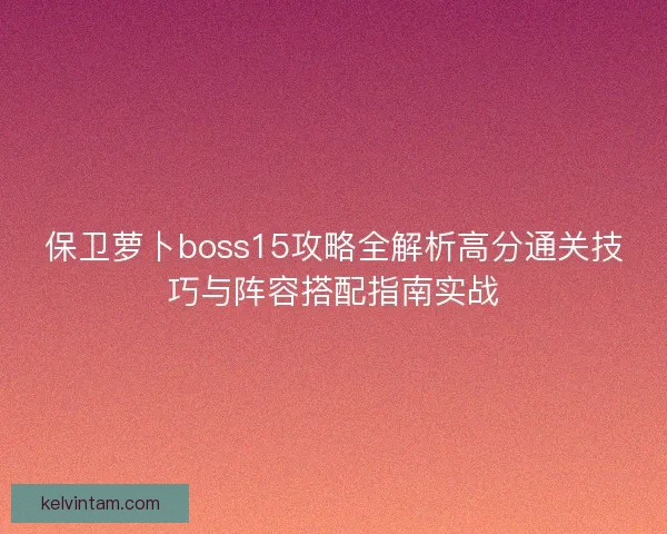 保卫萝卜boss15攻略全解析高分通关技巧与阵容搭配指南实战