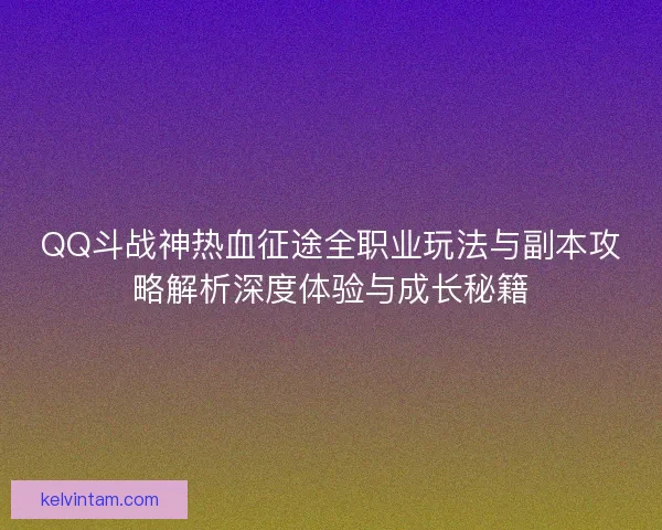 QQ斗战神热血征途全职业玩法与副本攻略解析深度体验与成长秘籍