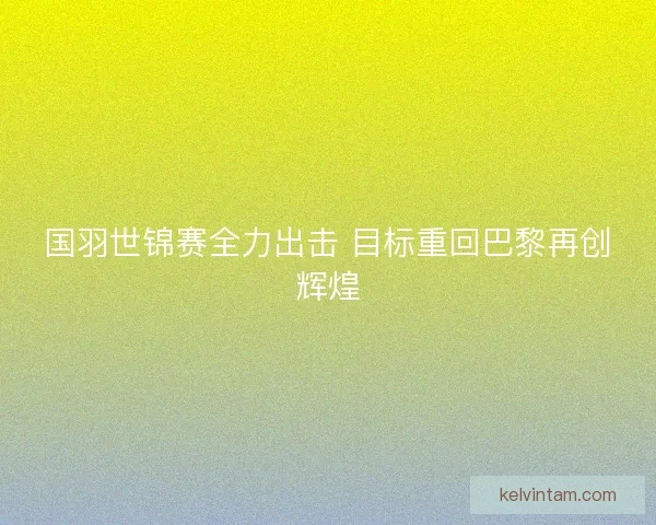 国羽世锦赛全力出击 目标重回巴黎再创辉煌