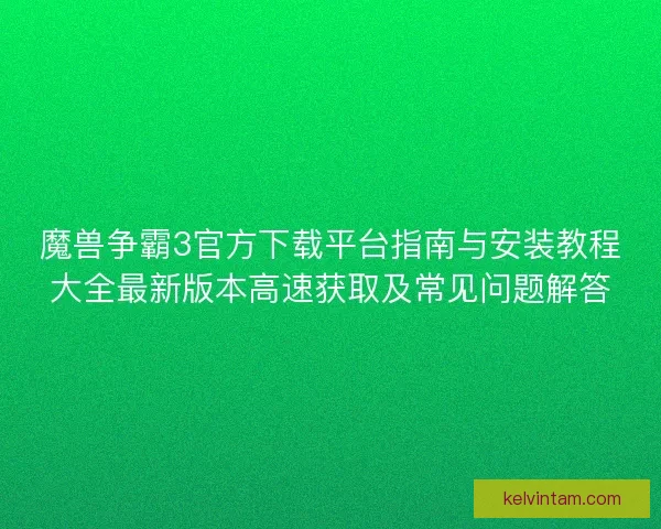 魔兽争霸3官方下载平台指南与安装教程大全最新版本高速获取及常见问题解答
