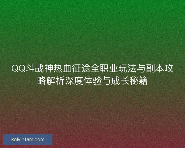 QQ斗战神热血征途全职业玩法与副本攻略解析深度体验与成长秘籍