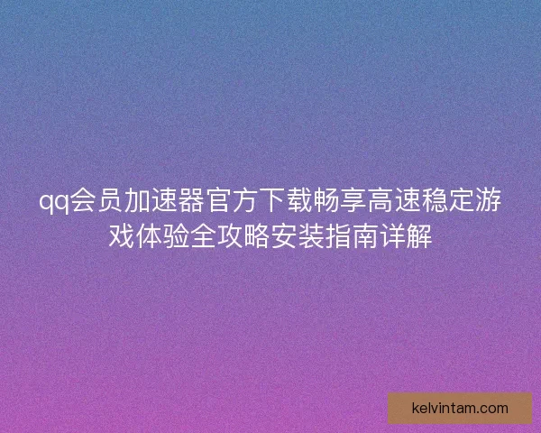 qq会员加速器官方下载畅享高速稳定游戏体验全攻略安装指南详解